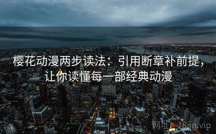 樱花动漫两步读法:引用断章补前提,让你读懂每一部经典动漫 樱花动漫两步读法:引用断章补前提,让你读懂每一部经典动漫