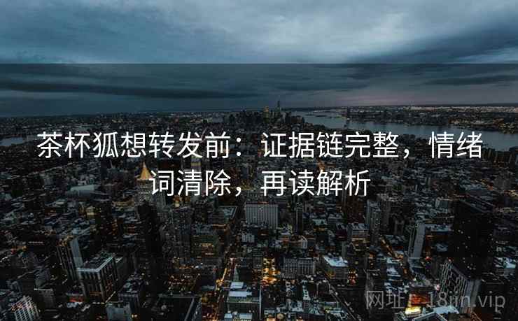 茶杯狐想转发前:证据链完整,情绪词清除,再读解析 茶杯狐想转发前:证据链完整,情绪词清除,再读解析