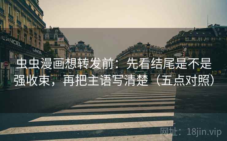 虫虫漫画想转发前:先看结尾是不是强收束,再把主语写清楚(五点对照) 虫虫漫画想转发前:先看结尾是不是强收束,再把主语写清楚(五点对照)