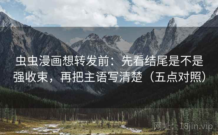 虫虫漫画想转发前:先看结尾是不是强收束,再把主语写清楚(五点对照) 虫虫漫画想转发前:先看结尾是不是强收束,再把主语写清楚(五点对照)