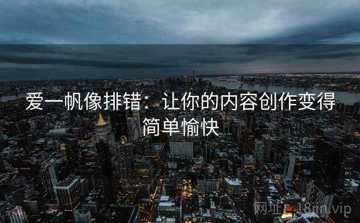 爱一帆像排错:让你的内容创作变得简单愉快 爱一帆像排错:让你的内容创作变得简单愉快