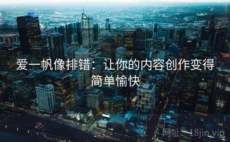 爱一帆像排错:让你的内容创作变得简单愉快 爱一帆像排错:让你的内容创作变得简单愉快