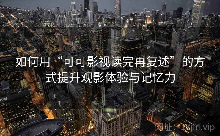 如何用“可可影视读完再复述”的方式提升观影体验与记忆力 如何用“可可影视读完再复述”的方式提升观影体验与记忆力