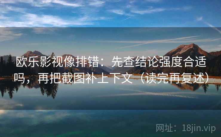 欧乐影视像排错:先查结论强度合适吗,再把截图补上下文(读完再复述) 欧乐影视像排错:先查结论强度合适吗,再把截图补上下文(读完再复述)