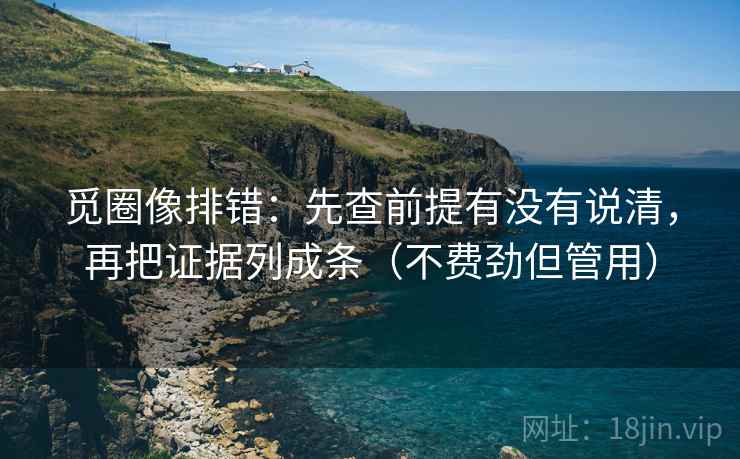 觅圈像排错:先查前提有没有说清,再把证据列成条(不费劲但管用) 觅圈像排错:先查前提有没有说清,再把证据列成条(不费劲但管用)