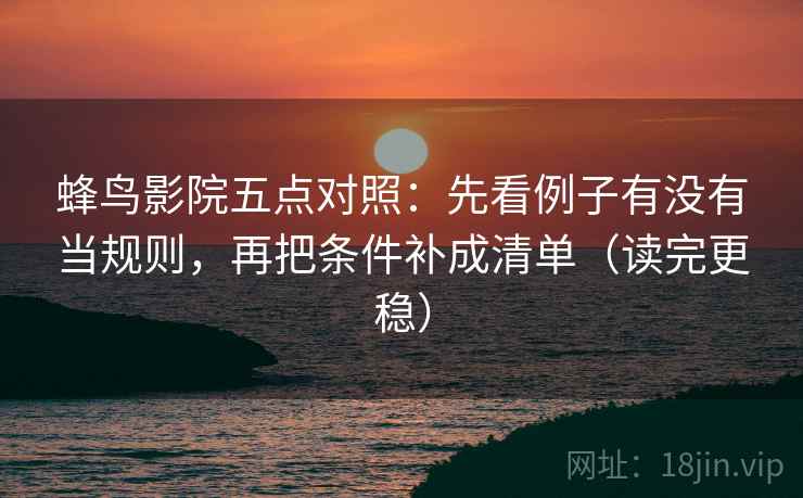 蜂鸟影院五点对照:先看例子有没有当规则,再把条件补成清单(读完更稳) 蜂鸟影院五点对照:先看例子有没有当规则,再把条件补成清单(读完更稳)