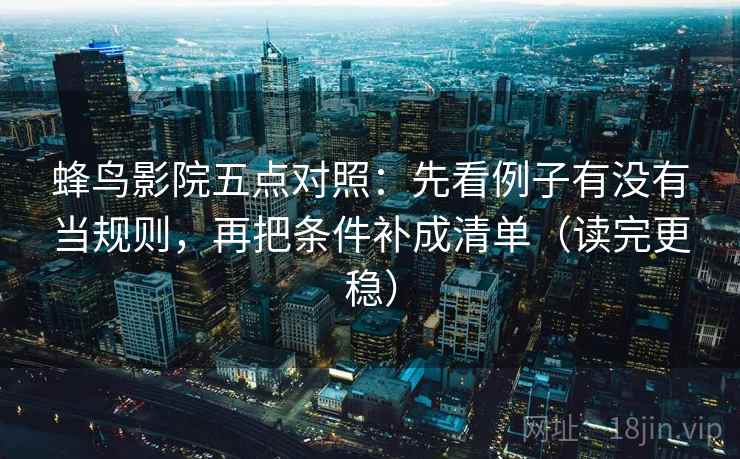 蜂鸟影院五点对照:先看例子有没有当规则,再把条件补成清单(读完更稳) 蜂鸟影院五点对照:先看例子有没有当规则,再把条件补成清单(读完更稳)